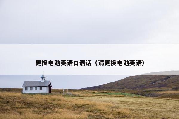更换电池英语口语话（请更换电池英语）