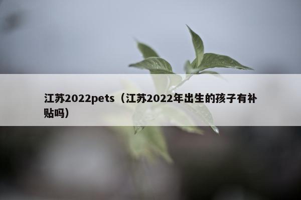 江苏2022pets（江苏2022年出生的孩子有补贴吗）