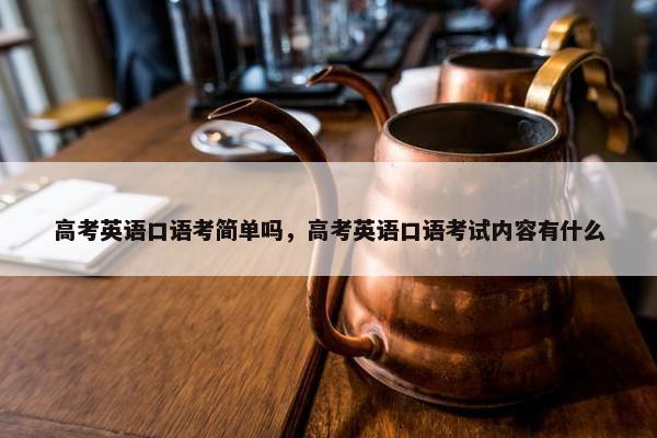 高考英语口语考简单吗，高考英语口语考试内容有什么