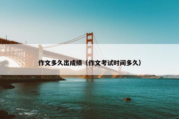 作文多久出成绩（作文考试时间多久）