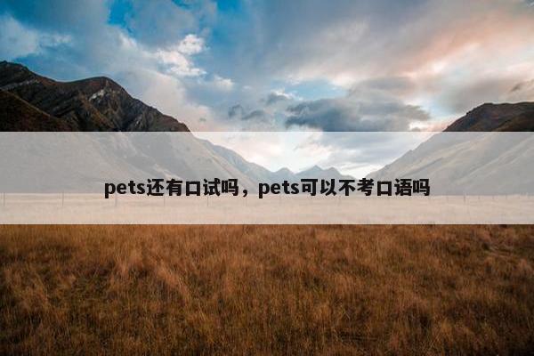 pets还有口试吗，pets可以不考口语吗