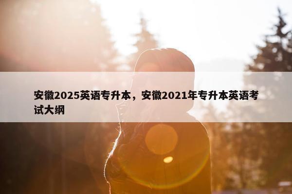 安徽2025英语专升本，安徽2021年专升本英语考试大纲