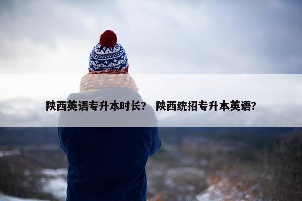 陕西英语专升本时长？ 陕西统招专升本英语？