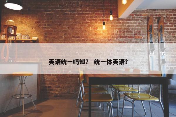 英语统一吗知？ 统一体英语？