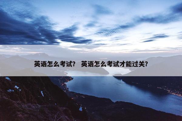英语怎么考试？ 英语怎么考试才能过关？