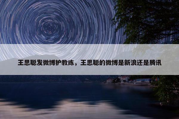 王思聪发微博护教练，王思聪的微博是新浪还是腾讯