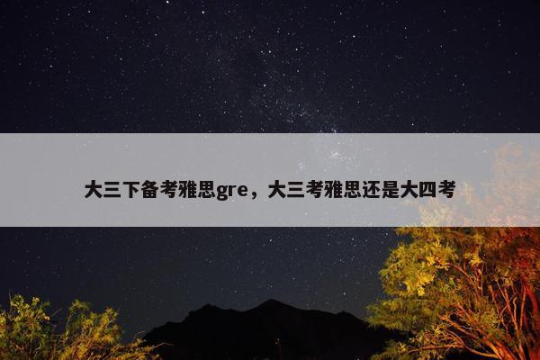 大三下备考雅思gre，大三考雅思还是大四考