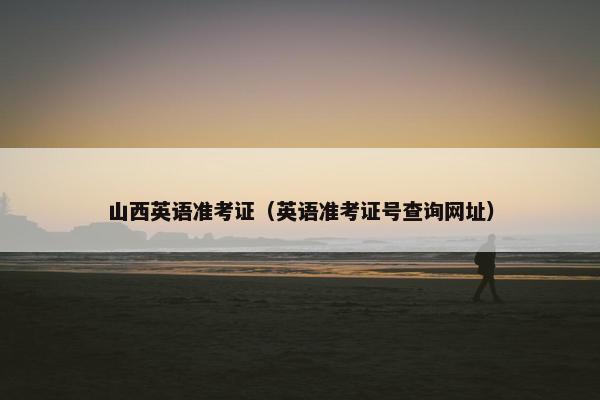 山西英语准考证（英语准考证号查询网址）