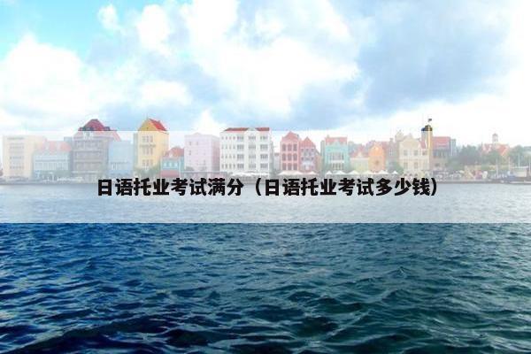 日语托业考试满分（日语托业考试多少钱）