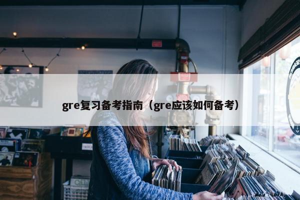 gre复习备考指南（gre应该如何备考）