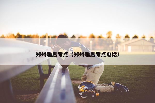郑州雅思考点（郑州雅思考点电话）