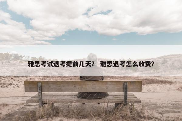 雅思考试退考提前几天？ 雅思退考怎么收费？