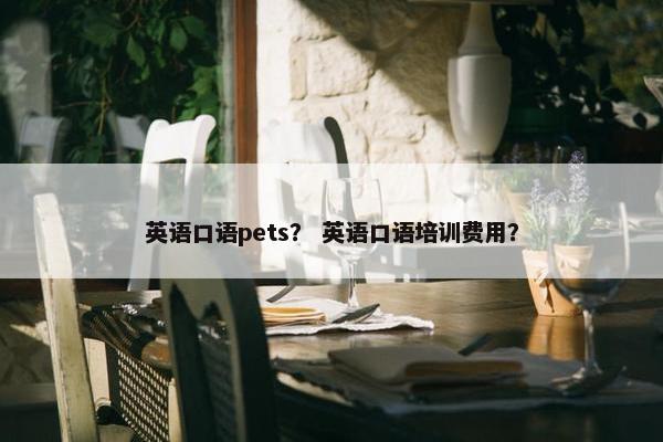 英语口语pets？ 英语口语培训费用？