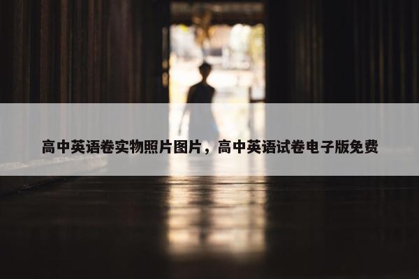 高中英语卷实物照片图片，高中英语试卷电子版免费