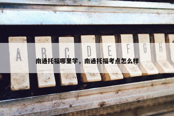 南通托福哪里学，南通托福考点怎么样