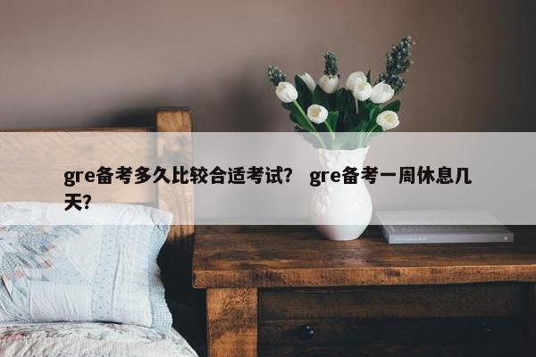 gre备考多久比较合适考试？ gre备考一周休息几天？