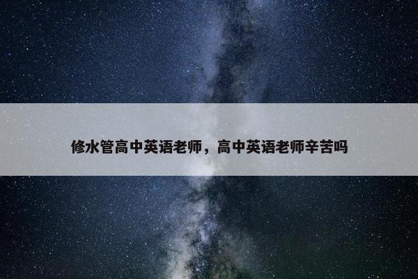 修水管高中英语老师，高中英语老师辛苦吗