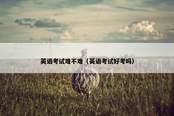 英语考试难不难（英语考试好考吗）
