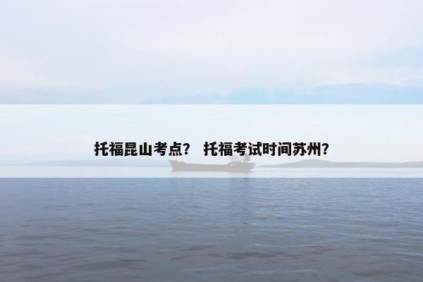 托福昆山考点？ 托福考试时间苏州？