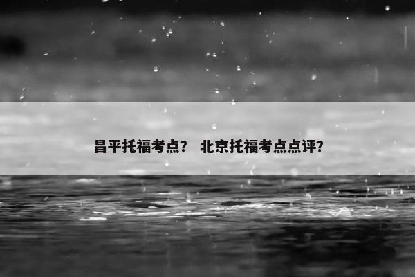 昌平托福考点？ 北京托福考点点评？