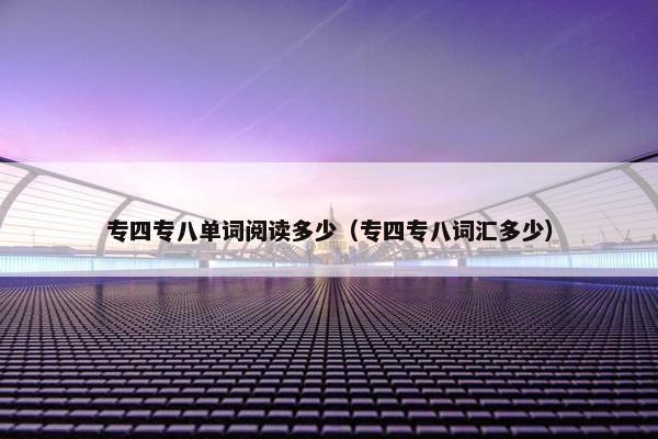 专四专八单词阅读多少（专四专八词汇多少）