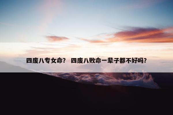 四废八专女命？ 四废八败命一辈子都不好吗？