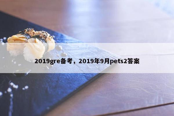 2019gre备考，2019年9月pets2答案