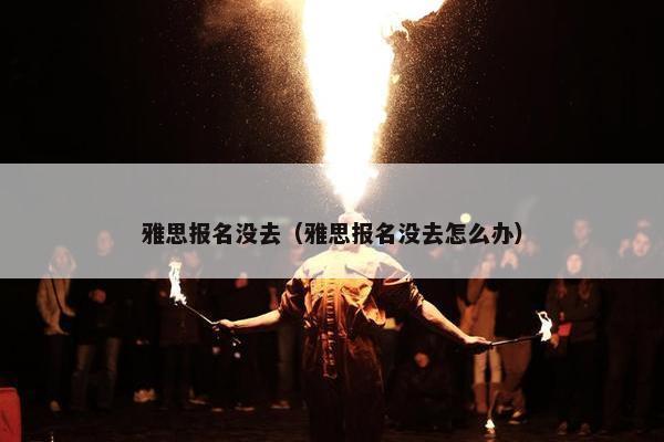 雅思报名没去（雅思报名没去怎么办）