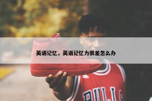 英语记忆，英语记忆力很差怎么办