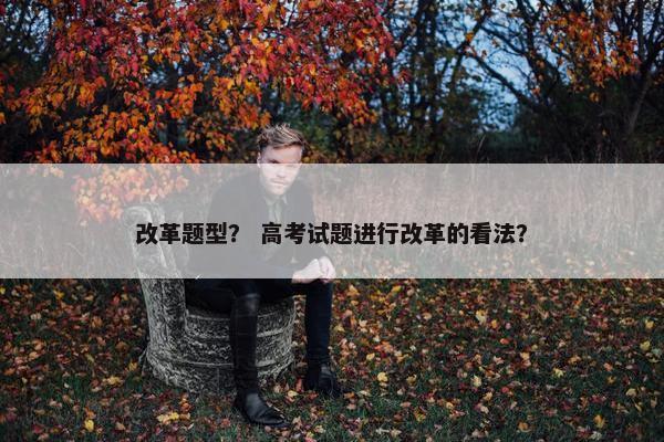 改革题型？ 高考试题进行改革的看法？