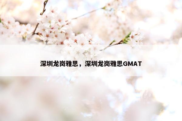 深圳龙岗雅思，深圳龙岗雅思GMAT