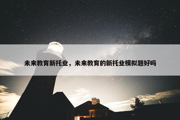 未来教育新托业，未来教育的新托业模拟题好吗