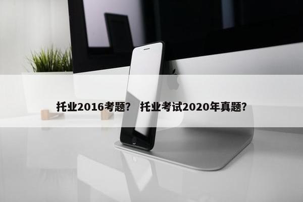 托业2016考题？ 托业考试2020年真题？