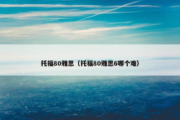 托福80雅思（托福80雅思6哪个难）