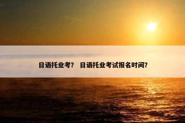 日语托业考？ 日语托业考试报名时间？