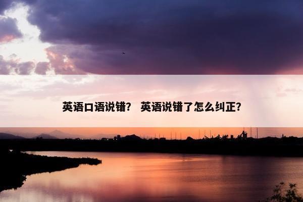 英语口语说错？ 英语说错了怎么纠正？
