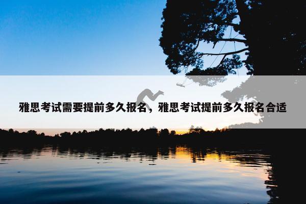 雅思考试需要提前多久报名，雅思考试提前多久报名合适