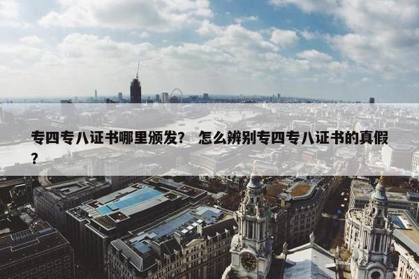 专四专八证书哪里颁发？ 怎么辨别专四专八证书的真假？