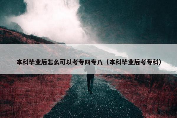 本科毕业后怎么可以考专四专八（本科毕业后考专科）