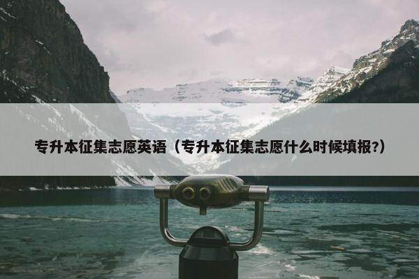 专升本征集志愿英语（专升本征集志愿什么时候填报?）