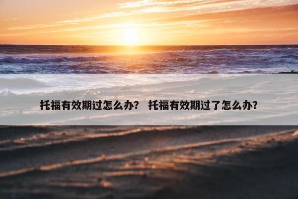 托福有效期过怎么办？ 托福有效期过了怎么办？