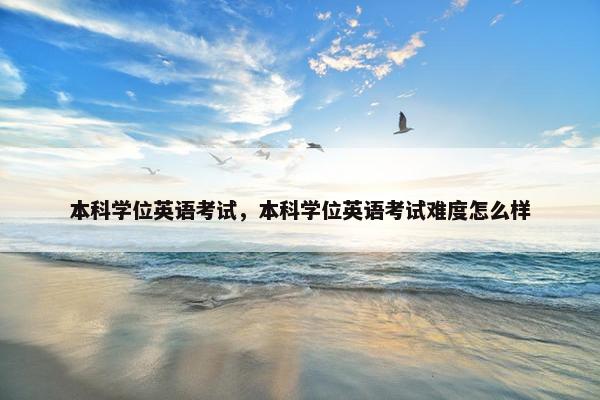 本科学位英语考试，本科学位英语考试难度怎么样