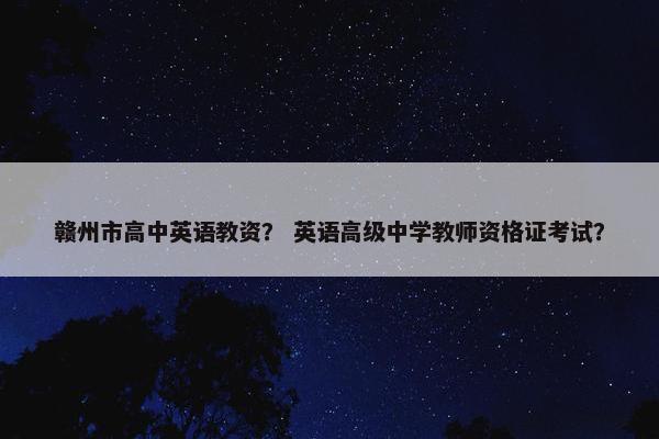 赣州市高中英语教资？ 英语高级中学教师资格证考试？