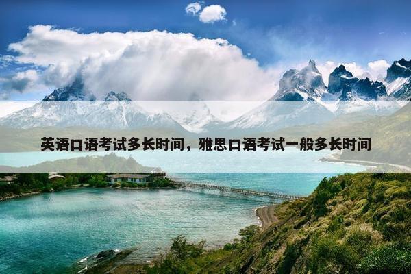 英语口语考试多长时间，雅思口语考试一般多长时间