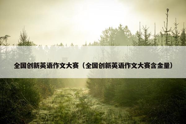 全国创新英语作文大赛（全国创新英语作文大赛含金量）
