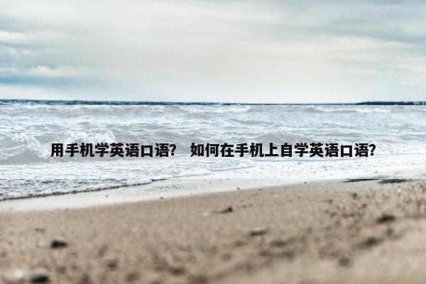 用手机学英语口语？ 如何在手机上自学英语口语？