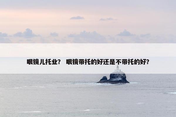 眼镜儿托业？ 眼镜带托的好还是不带托的好？