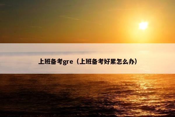 上班备考gre（上班备考好累怎么办）