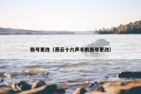 账号更改（燕云十六声手机账号更改）