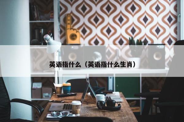 英语指什么（英语指什么生肖）